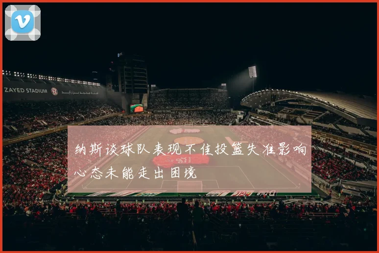 纳斯谈球队表现不佳投篮失准影响心态未能走出困境