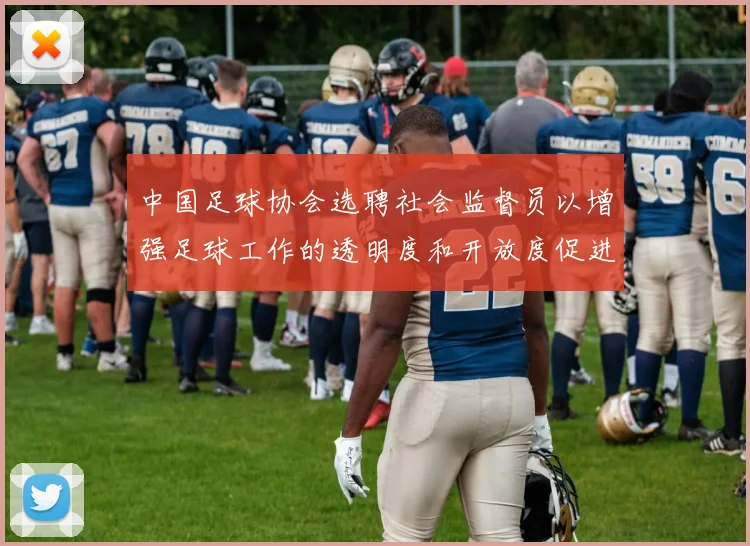 中国足球协会选聘社会监督员以增强足球工作的透明度和开放度促进足球事业发展