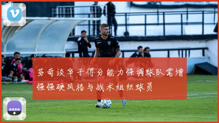 芬奇谈华子得分能力强调球队需增强强硬风格与战术组织球员