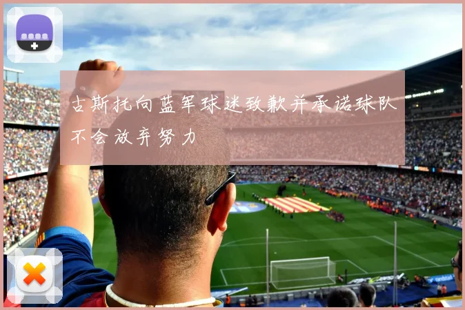 古斯托向蓝军球迷致歉并承诺球队不会放弃努力