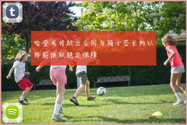 哈登或将跳出合同与骑士签长约以降薪换取稳定保障