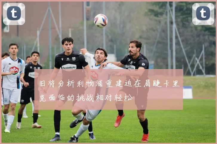 旧将分析利物浦重建迫在眉睫卡里克面临的挑战相对轻松