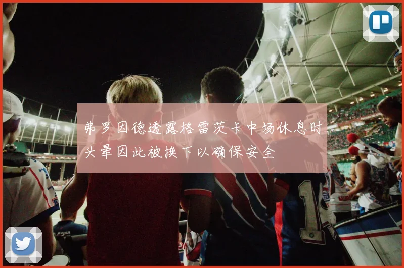弗罗因德透露格雷茨卡中场休息时头晕因此被换下以确保安全