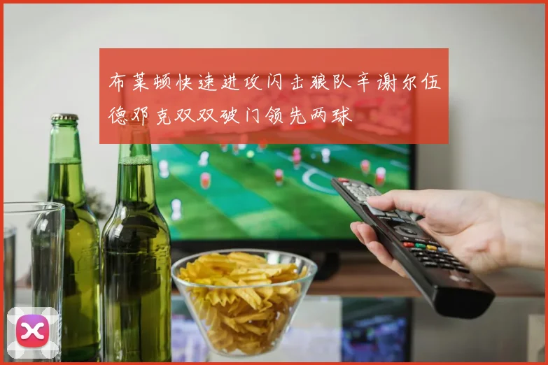 布莱顿快速进攻闪击狼队辛谢尔伍德邓克双双破门领先两球