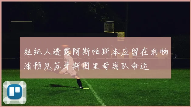 经纪人透露阿斯帕斯本应留在利物浦预见苏牙斯图里奇离队命运