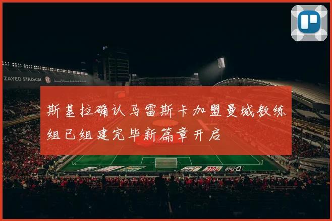 斯基拉确认马雷斯卡加盟曼城教练组已组建完毕新篇章开启