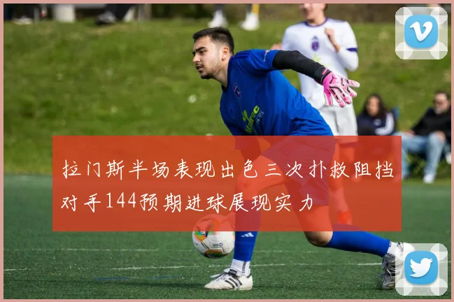 拉门斯半场表现出色三次扑救阻挡对手144预期进球展现实力