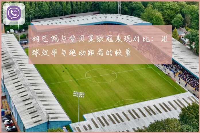 姆巴佩与登贝莱欧冠表现对比：进球效率与跑动距离的较量