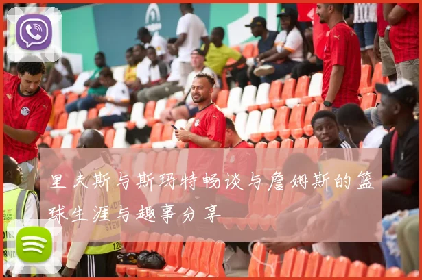 里夫斯与斯玛特畅谈与詹姆斯的篮球生涯与趣事分享