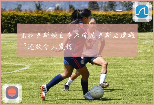 克拉克斯顿自夸未输尼克斯后遭遇13连败令人震惊
