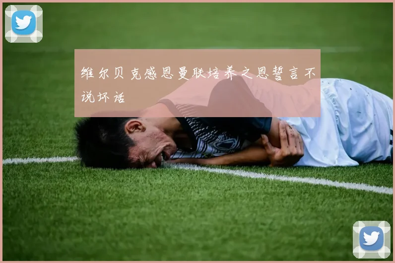 维尔贝克感恩曼联培养之恩誓言不说坏话