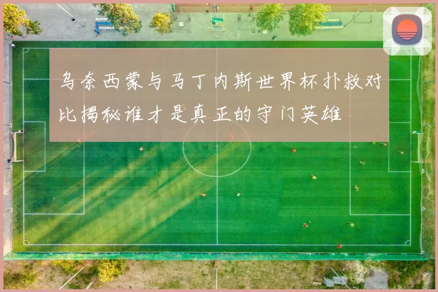 乌奈西蒙与马丁内斯世界杯扑救对比揭秘谁才是真正的守门英雄